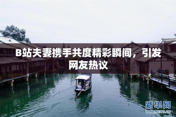 B站夫妻携手共度精彩瞬间，引发网友热议