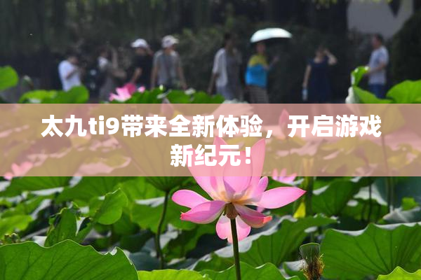 太九ti9带来全新体验，开启游戏新纪元！