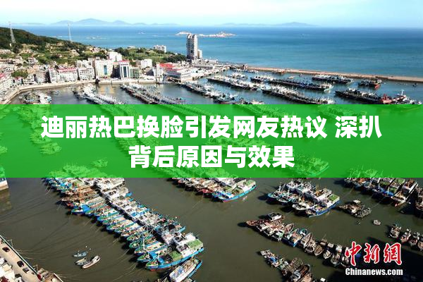 迪丽热巴换脸引发网友热议 深扒背后原因与效果