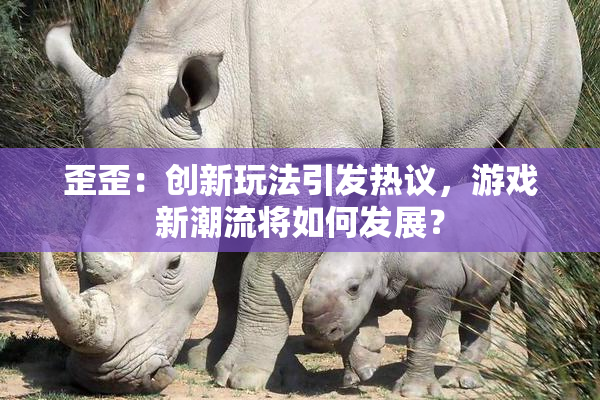 歪歪：创新玩法引发热议，游戏新潮流将如何发展？