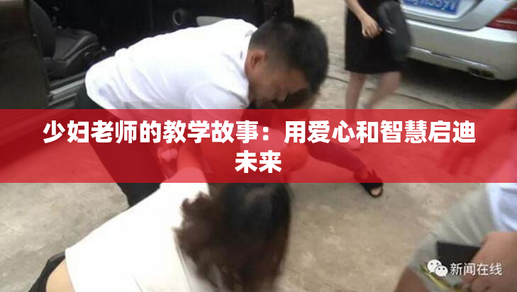 少妇老师的教学故事：用爱心和智慧启迪未来