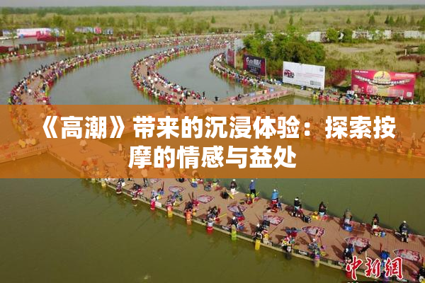《高潮》带来的沉浸体验：探索按摩的情感与益处