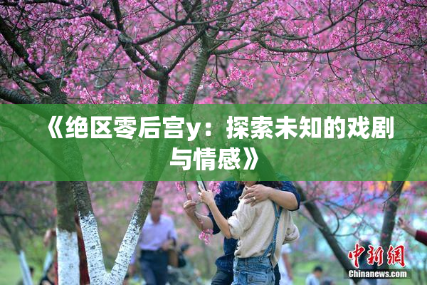 《绝区零后宫y：探索未知的戏剧与情感》