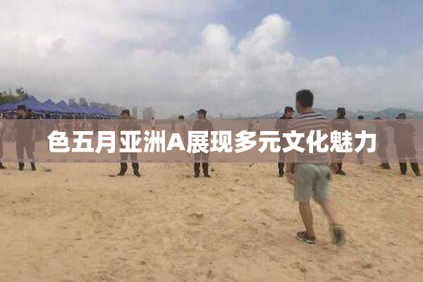 色五月亚洲A展现多元文化魅力