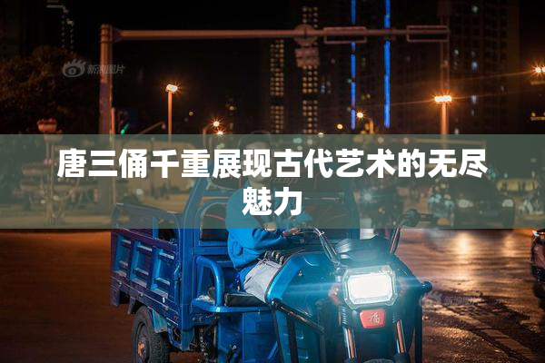唐三俑千重展现古代艺术的无尽魅力