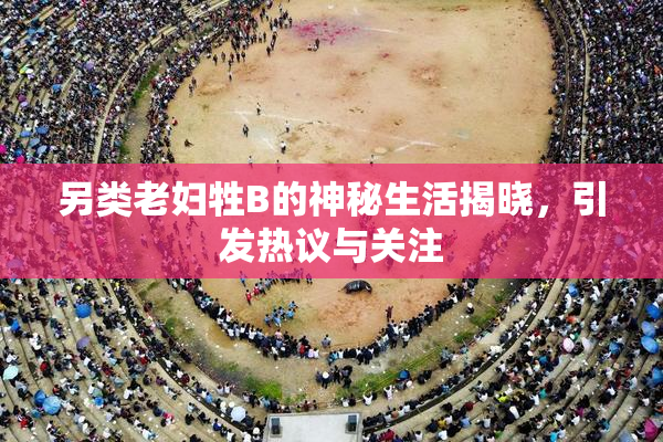 另类老妇牲B的神秘生活揭晓，引发热议与关注