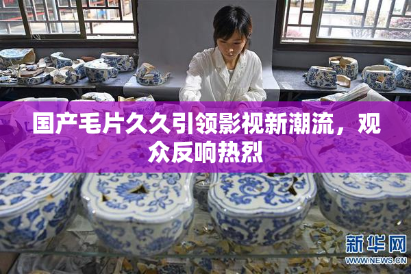 国产毛片久久引领影视新潮流，观众反响热烈
