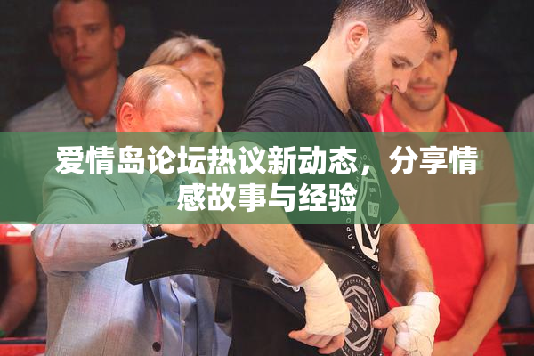 爱情岛论坛热议新动态，分享情感故事与经验