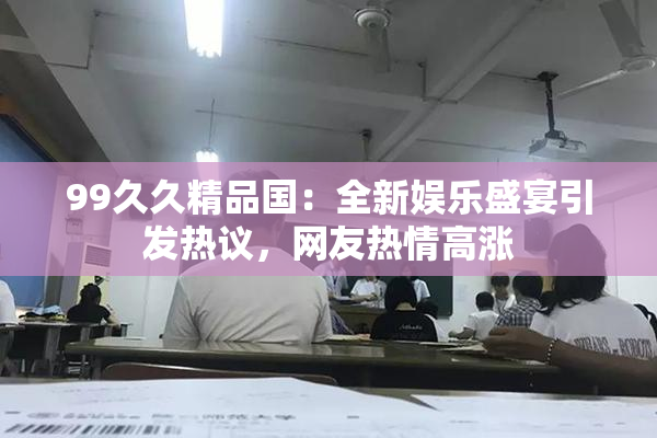 99久久精品国：全新娱乐盛宴引发热议，网友热情高涨
