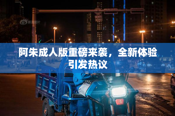 阿朱成人版重磅来袭，全新体验引发热议