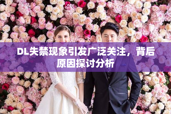 DL失禁现象引发广泛关注，背后原因探讨分析