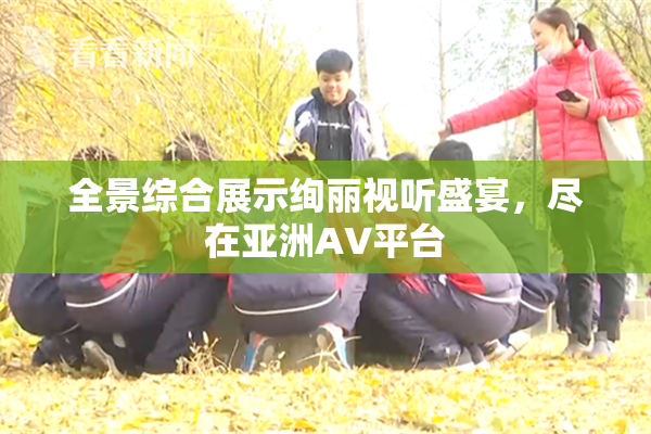 全景综合展示绚丽视听盛宴，尽在亚洲AV平台