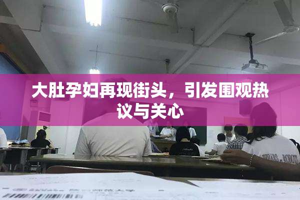 大肚孕妇再现街头，引发围观热议与关心