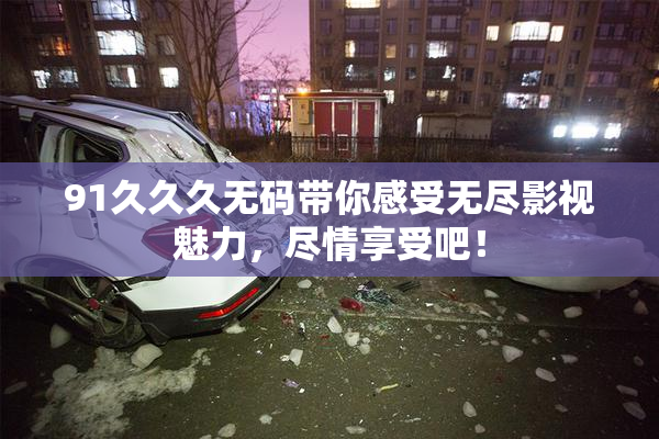 91久久久无码带你感受无尽影视魅力，尽情享受吧！