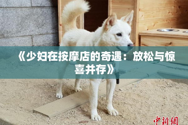《少妇在按摩店的奇遇：放松与惊喜并存》