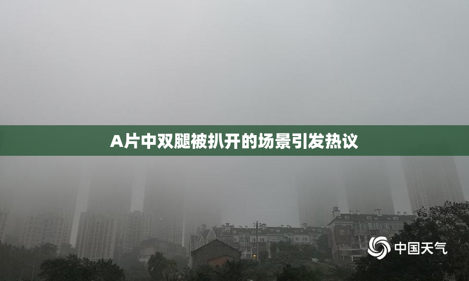 A片中双腿被扒开的场景引发热议