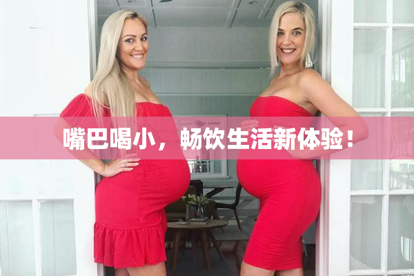 嘴巴喝小，畅饮生活新体验！