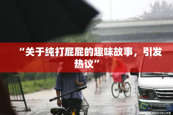“关于纯打屁屁的趣味故事，引发热议”