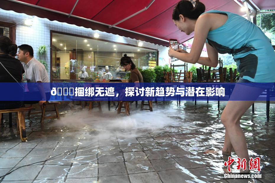 🔞捆绑无遮，探讨新趋势与潜在影响