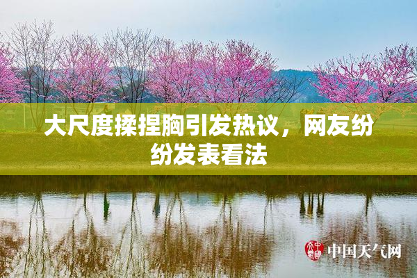 大尺度揉捏胸引发热议，网友纷纷发表看法