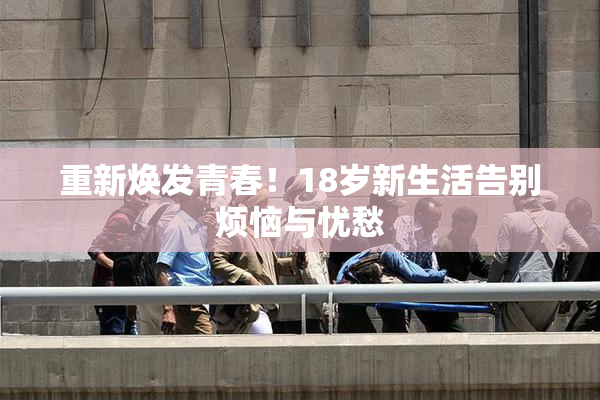 重新焕发青春！18岁新生活告别烦恼与忧愁