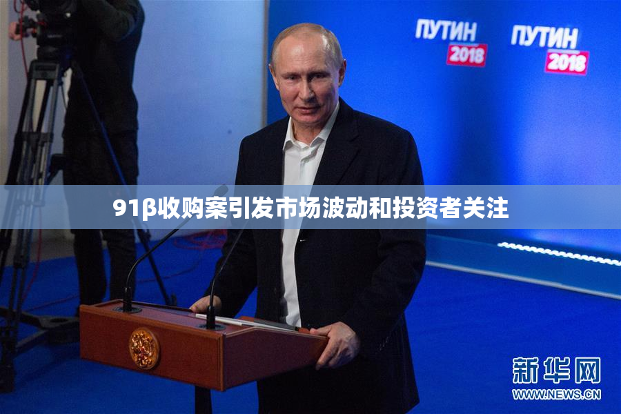 91β收购案引发市场波动和投资者关注