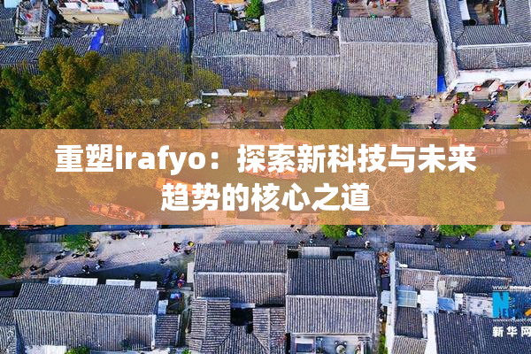 重塑irafyo：探索新科技与未来趋势的核心之道