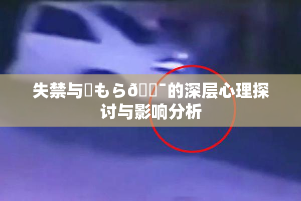 失禁与✿もら🔯的深层心理探讨与影响分析