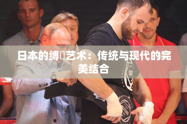 日本的缚縄艺术：传统与现代的完美结合