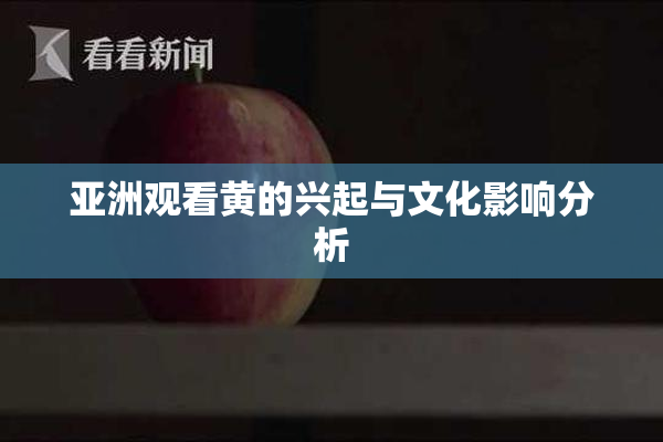 亚洲观看黄的兴起与文化影响分析