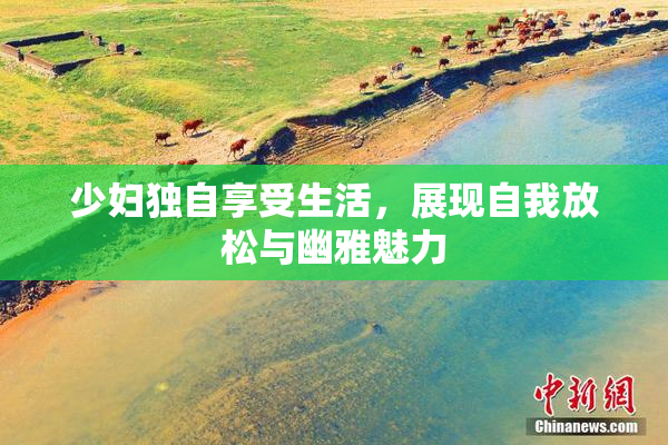 少妇独自享受生活，展现自我放松与幽雅魅力