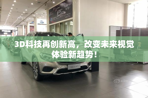 3D科技再创新高，改变未来视觉体验新趋势！