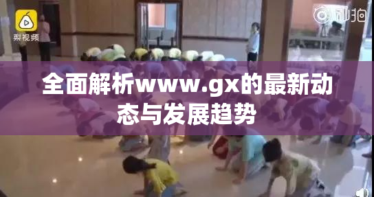 全面解析www.gx的最新动态与发展趋势