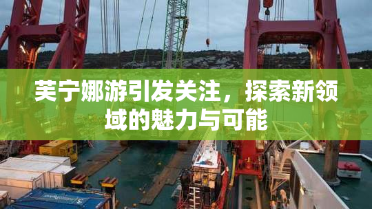 芙宁娜游引发关注，探索新领域的魅力与可能