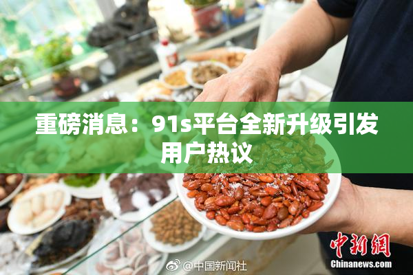 重磅消息：91s平台全新升级引发用户热议
