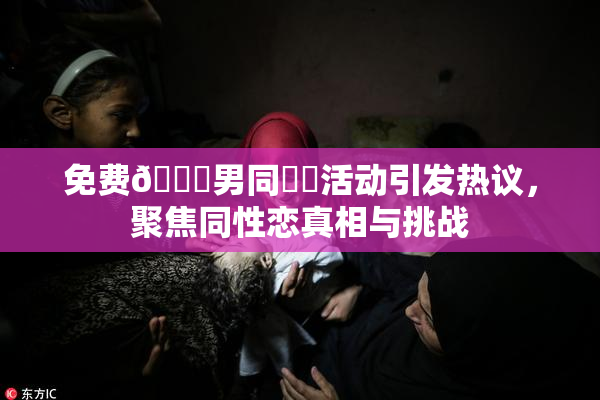 免费🔞男同❌‌活动引发热议，聚焦同性恋真相与挑战