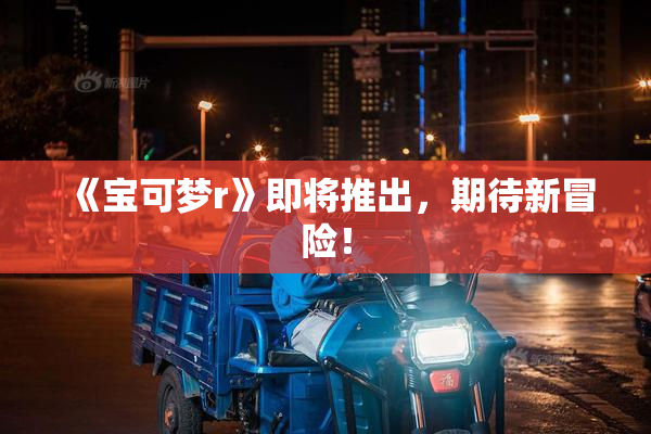 《宝可梦r》即将推出，期待新冒险！