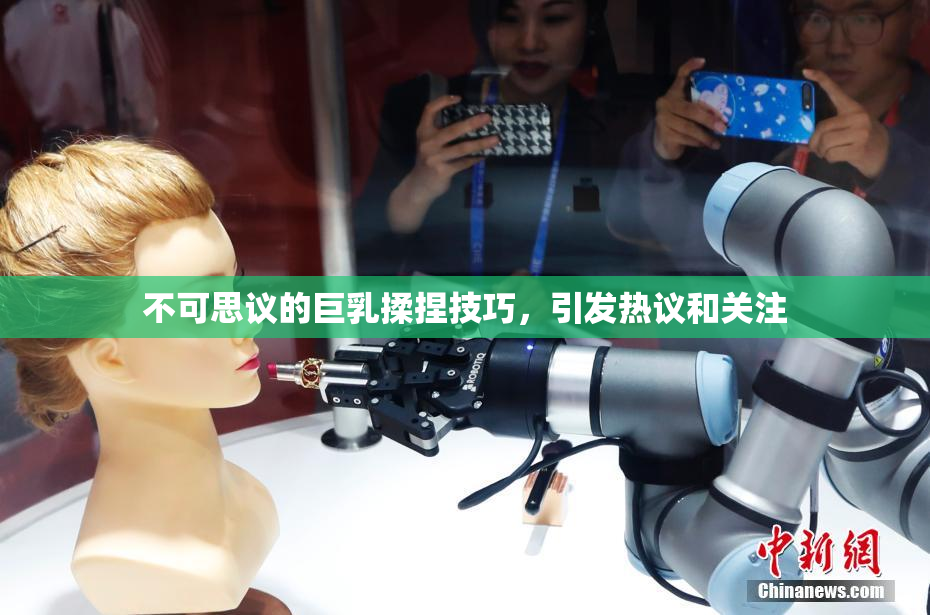 不可思议的巨乳揉捏技巧，引发热议和关注