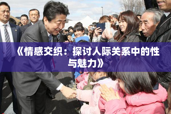 《情感交织：探讨人际关系中的性与魅力》