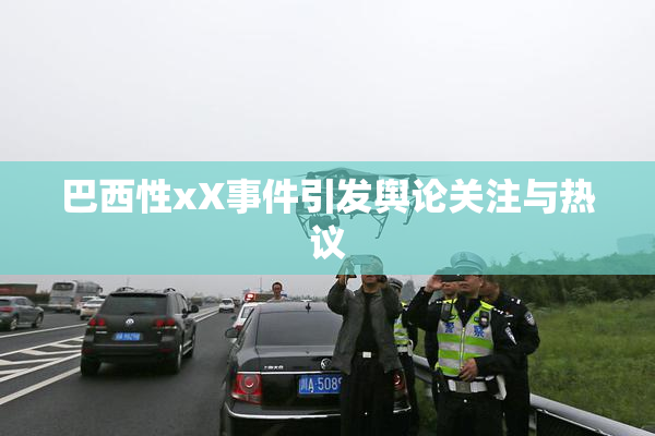 巴西性xX事件引发舆论关注与热议