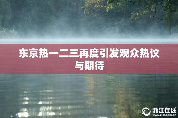 东京热一二三再度引发观众热议与期待