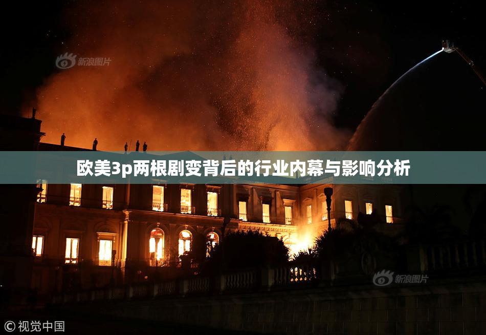 欧美3p两根剧变背后的行业内幕与影响分析