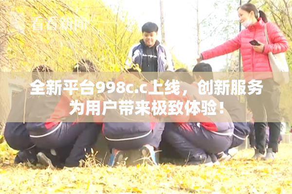 全新平台998c.c上线，创新服务为用户带来极致体验！