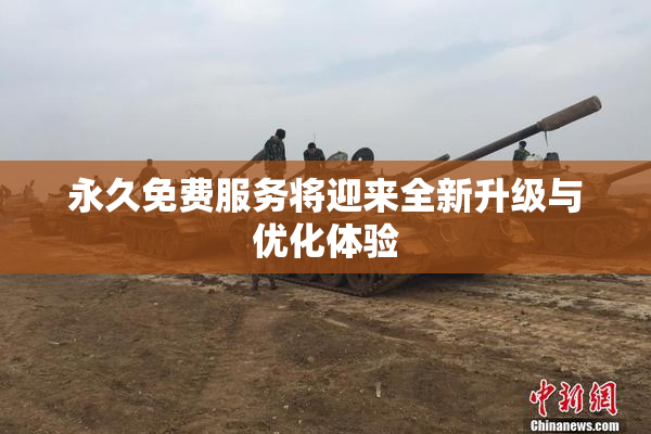 永久免费服务将迎来全新升级与优化体验