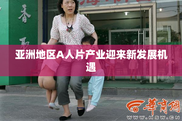 亚洲地区A人片产业迎来新发展机遇