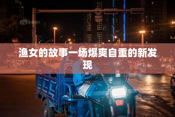 渔女的故事一场爆爽自重的新发现