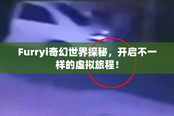 Furryi奇幻世界探秘，开启不一样的虚拟旅程！