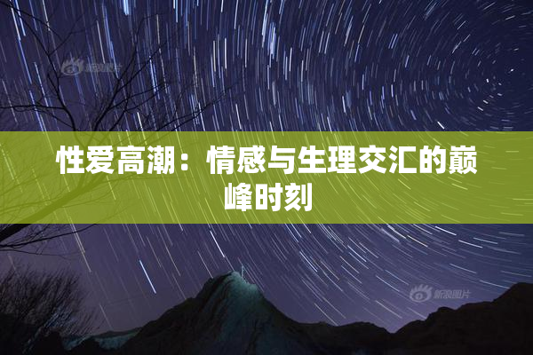 性爱高潮：情感与生理交汇的巅峰时刻