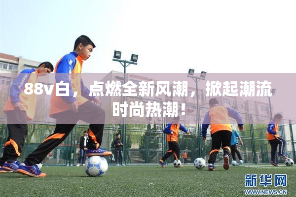 88v白，点燃全新风潮，掀起潮流时尚热潮！