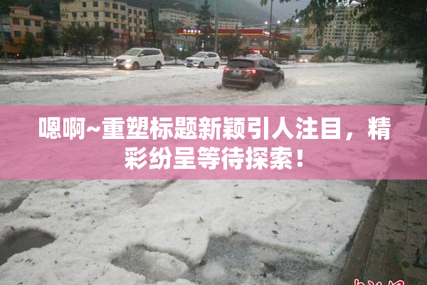 嗯啊~重塑标题新颖引人注目，精彩纷呈等待探索！